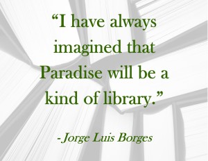 “I have always imagined that Paradise will be a kind of library.” ― Jorge Luis Borges